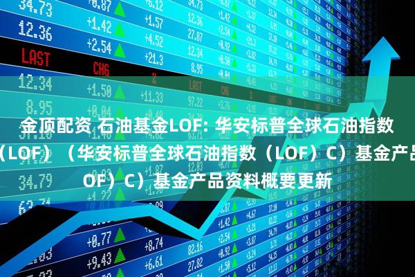 金顶配资 石油基金LOF: 华安标普全球石油指数证券投资基金（LOF）（华安标普全球石油指数（LOF）C）基金产品资料概要更新