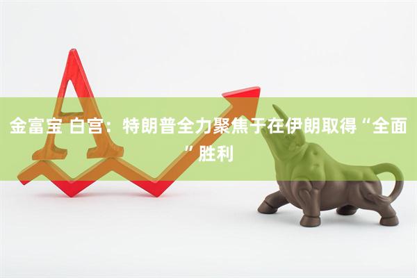 金富宝 白宫：特朗普全力聚焦于在伊朗取得“全面”胜利