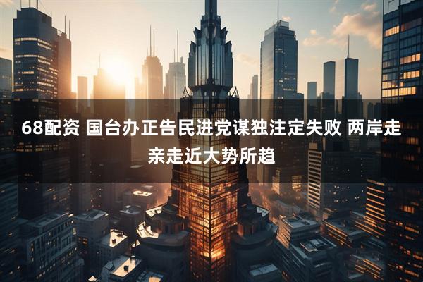 68配资 国台办正告民进党谋独注定失败 两岸走亲走近大势所趋