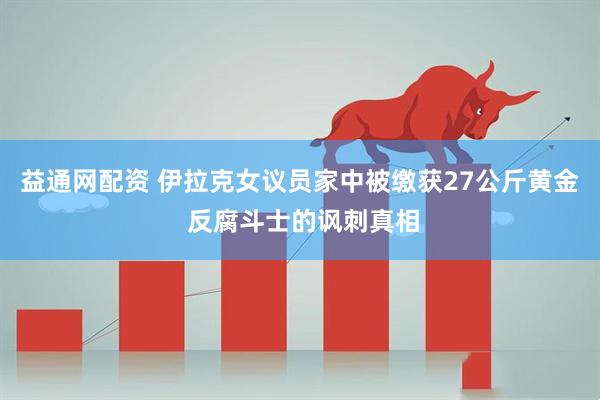 益通网配资 伊拉克女议员家中被缴获27公斤黄金 反腐斗士的讽刺真相