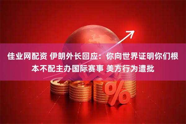 佳业网配资 伊朗外长回应：你向世界证明你们根本不配主办国际赛事 美方行为遭批