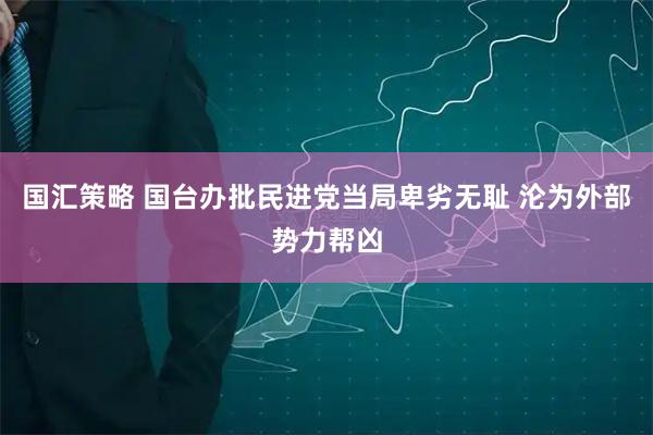 国汇策略 国台办批民进党当局卑劣无耻 沦为外部势力帮凶