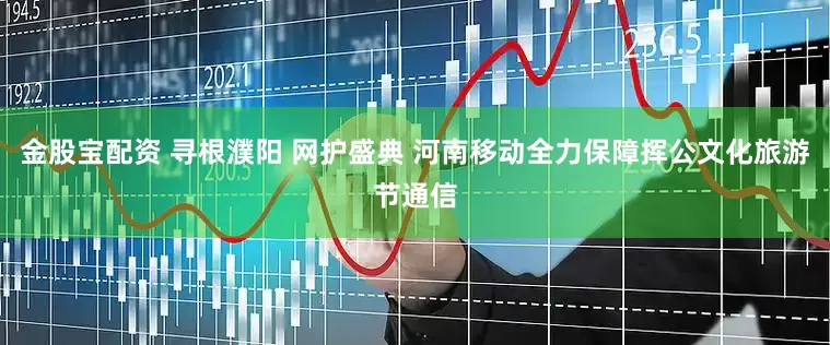 金股宝配资 寻根濮阳 网护盛典 河南移动全力保障挥公文化旅游节通信